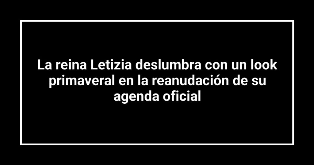 La reina Letizia deslumbra con un look primaveral en la reanudación de su agenda oficial