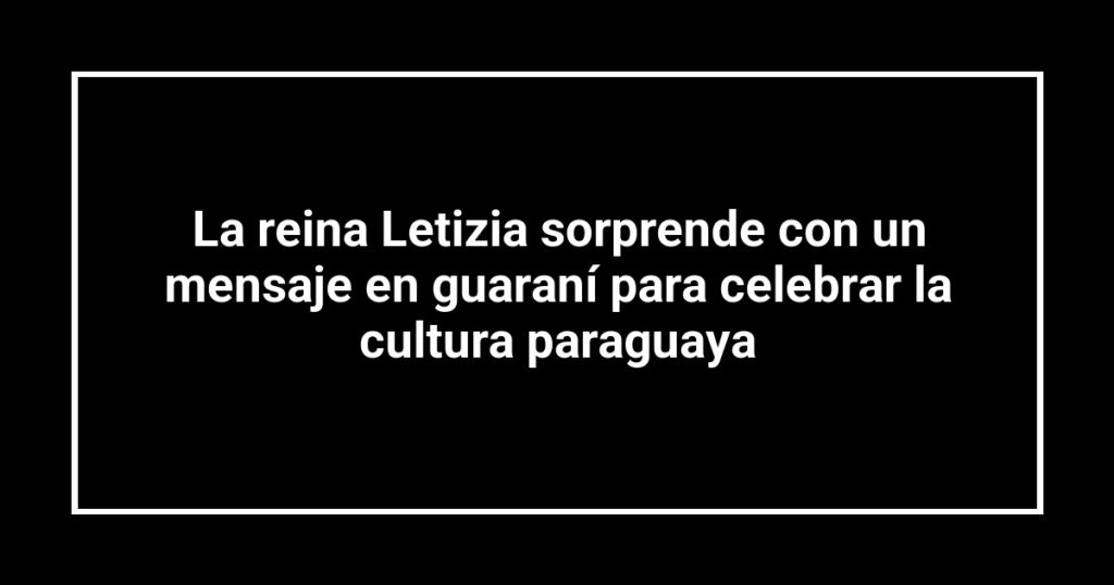 La reina Letizia sorprende con un mensaje en guaraní para celebrar la cultura paraguaya