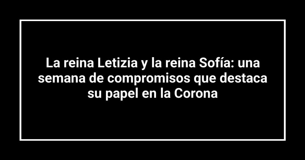 La reina Letizia y la reina Sofía: una semana de compromisos que destaca su papel en la Corona