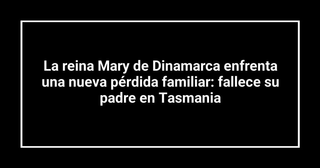 La reina Mary de Dinamarca enfrenta una nueva pérdida familiar: fallece su padre en Tasmania