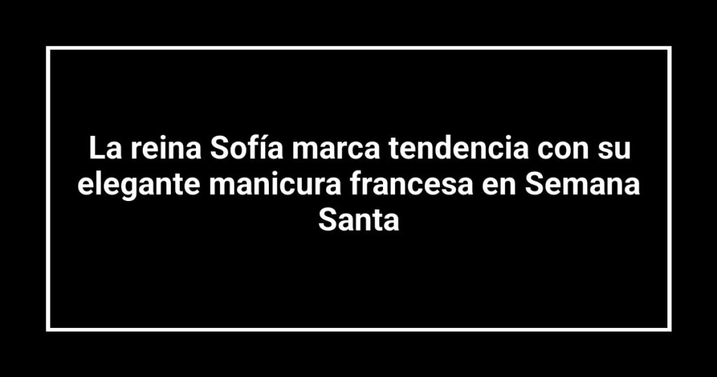 La reina Sofía marca tendencia con su elegante manicura francesa en Semana Santa