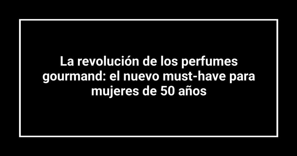 La revolución de los perfumes gourmand: el nuevo must-have para mujeres de 50 años