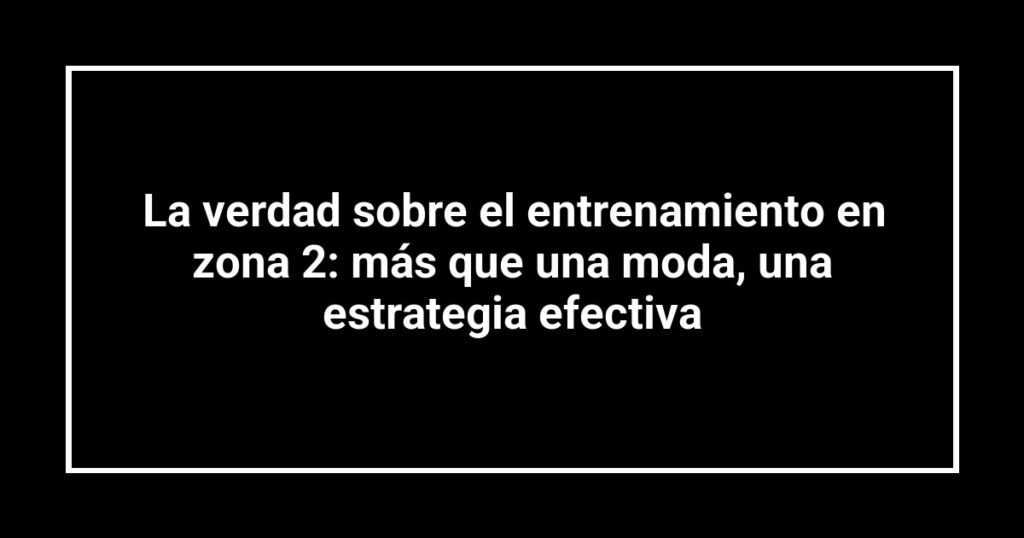 La verdad sobre el entrenamiento en zona 2: más que una moda, una estrategia efectiva
