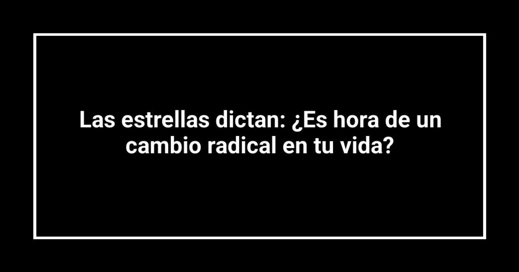 Las estrellas dictan: ¿Es hora de un cambio radical en tu vida?