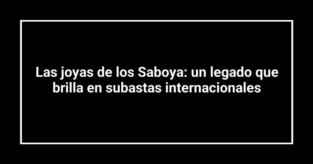 Las joyas de los Saboya: un legado que brilla en subastas internacionales