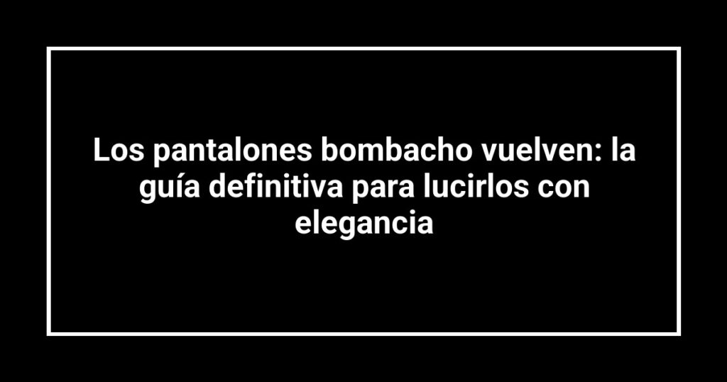 Los pantalones bombacho vuelven: la guía definitiva para lucirlos con elegancia