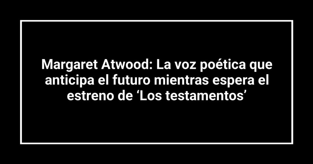 Margaret Atwood: La voz poética que anticipa el futuro mientras espera el estreno de ‘Los testamentos’