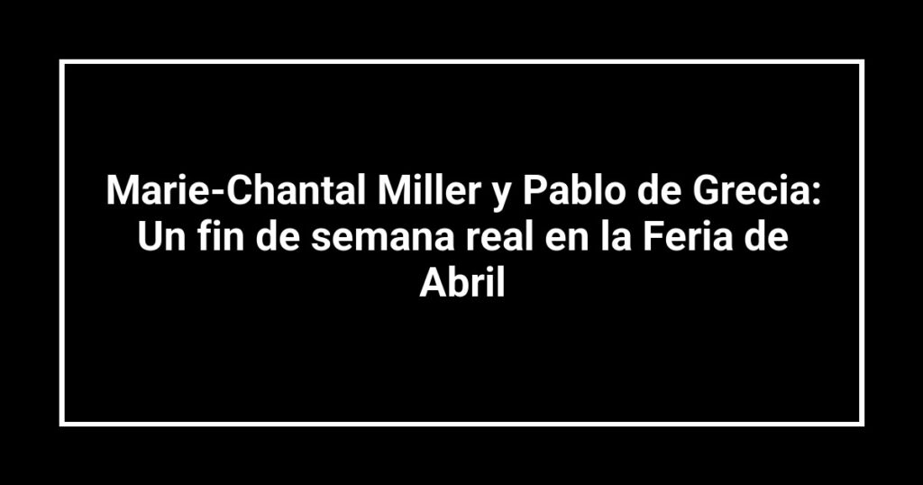 Marie-Chantal Miller y Pablo de Grecia: Un fin de semana real en la Feria de Abril