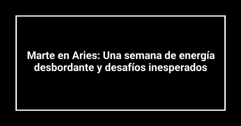Marte en Aries: Una semana de energía desbordante y desafíos inesperados