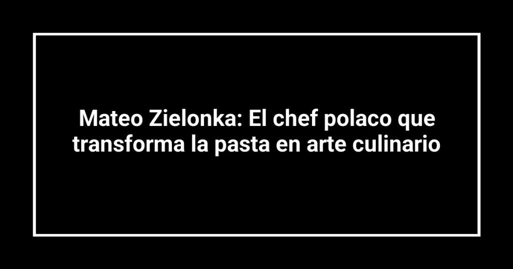 Mateo Zielonka: El chef polaco que transforma la pasta en arte culinario