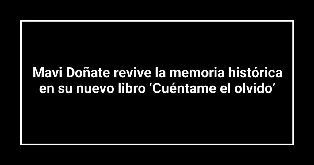 Mavi Doñate revive la memoria histórica en su nuevo libro ‘Cuéntame el olvido’