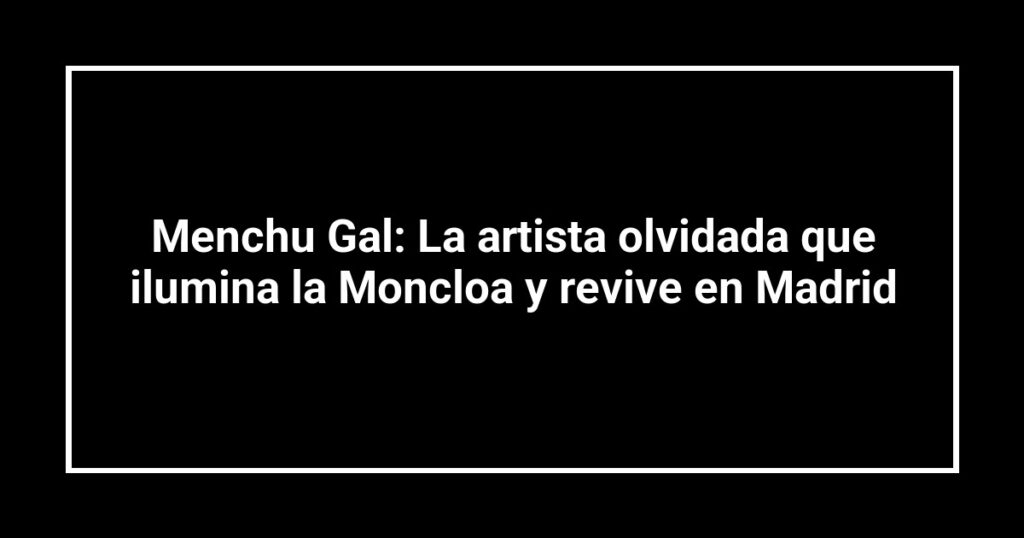 Menchu Gal: La artista olvidada que ilumina la Moncloa y revive en Madrid
