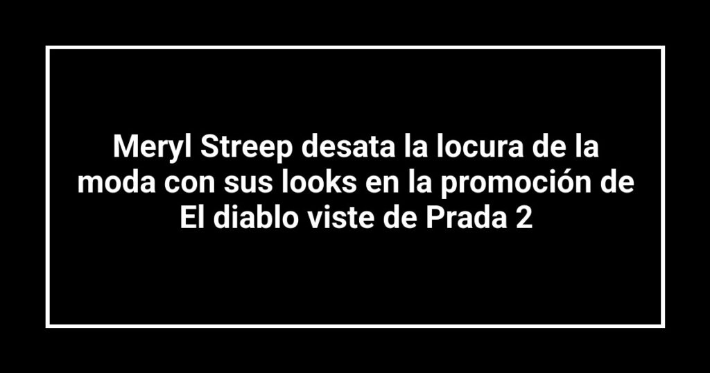Meryl Streep desata la locura de la moda con sus looks en la promoción de El diablo viste de Prada 2