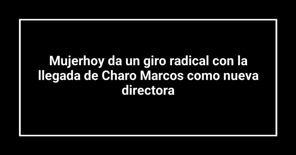 Mujerhoy da un giro radical con la llegada de Charo Marcos como nueva directora