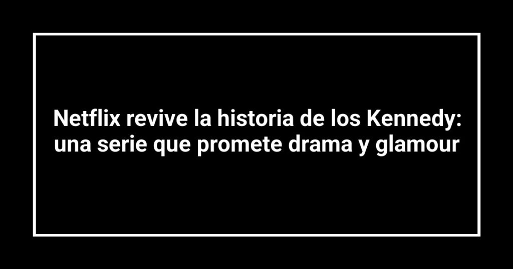 Netflix revive la historia de los Kennedy: una serie que promete drama y glamour