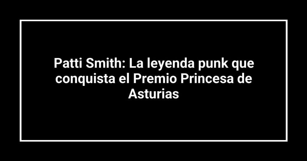Patti Smith: La leyenda punk que conquista el Premio Princesa de Asturias
