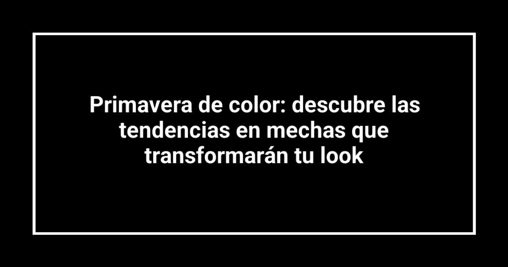 Primavera de color: descubre las tendencias en mechas que transformarán tu look