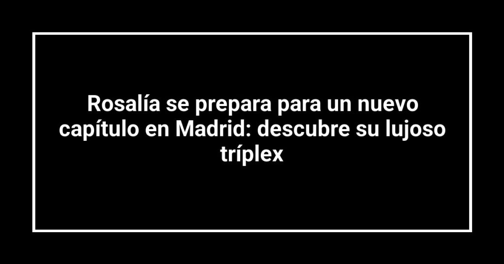 Rosalía se prepara para un nuevo capítulo en Madrid: descubre su lujoso tríplex