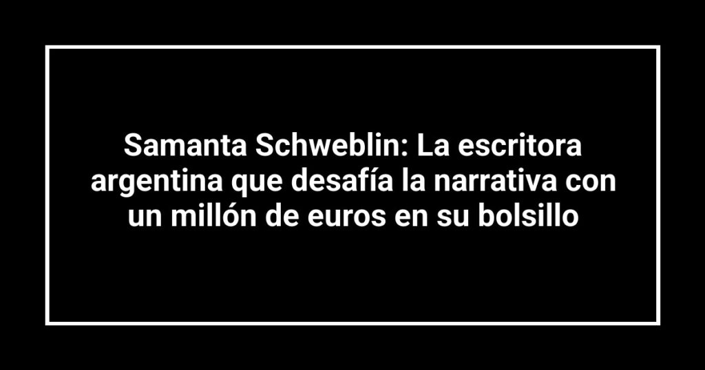 Samanta Schweblin: La escritora argentina que desafía la narrativa con un millón de euros en su bolsillo