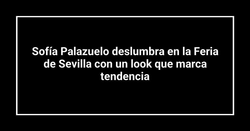 Sofía Palazuelo deslumbra en la Feria de Sevilla con un look que marca tendencia