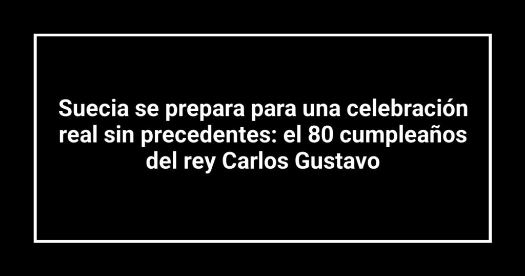Suecia se prepara para una celebración real sin precedentes: el 80 cumpleaños del rey Carlos Gustavo