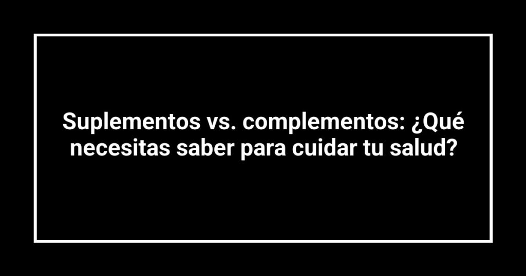 Suplementos vs. complementos: ¿Qué necesitas saber para cuidar tu salud?