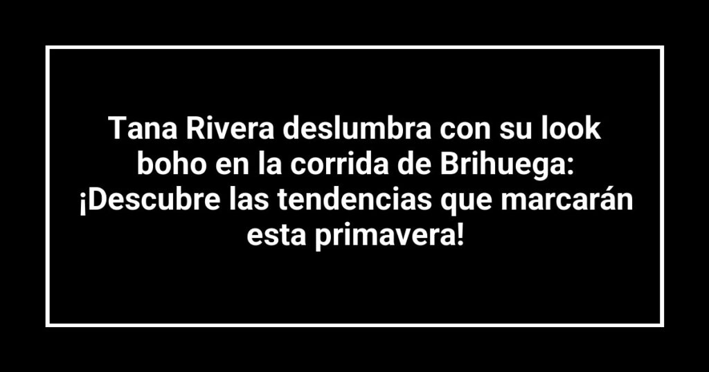 Tana Rivera deslumbra con su look boho en la corrida de Brihuega: ¡Descubre las tendencias que marcarán esta primavera!