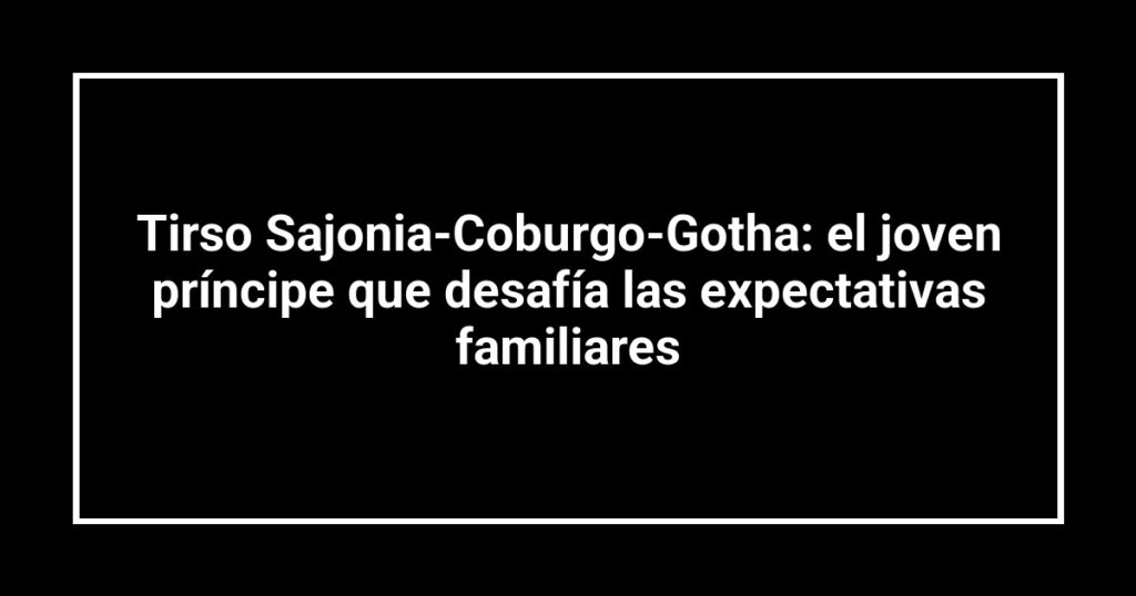 Tirso Sajonia-Coburgo-Gotha: el joven príncipe que desafía las expectativas familiares