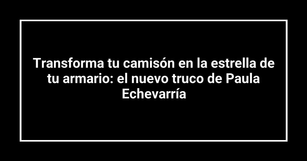 Transforma tu camisón en la estrella de tu armario: el nuevo truco de Paula Echevarría