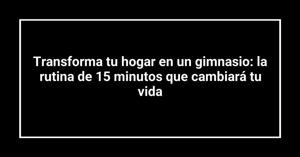 Transforma tu hogar en un gimnasio: la rutina de 15 minutos que cambiará tu vida