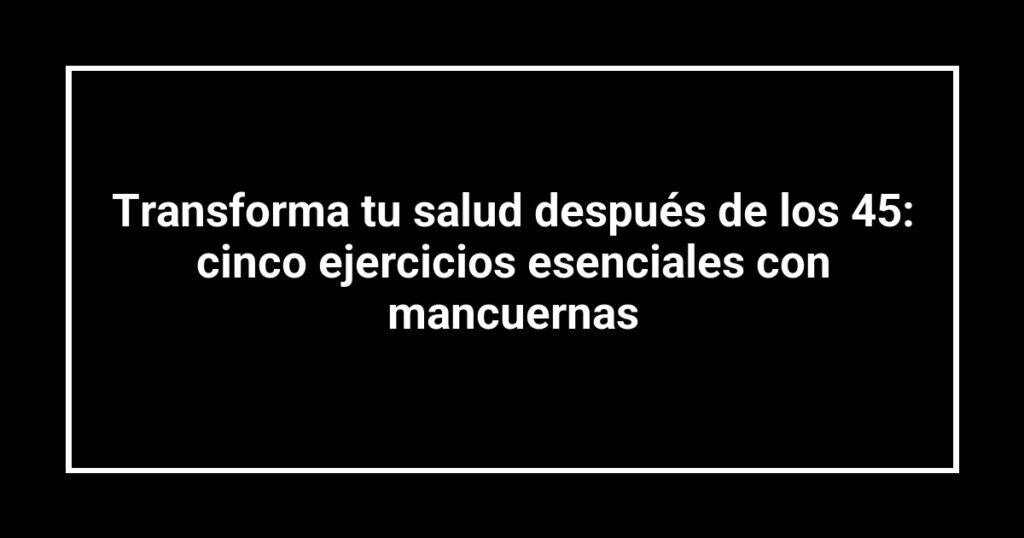 Transforma tu salud después de los 45: cinco ejercicios esenciales con mancuernas