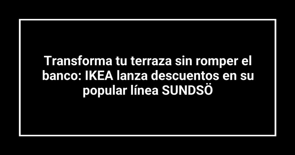 Transforma tu terraza sin romper el banco: IKEA lanza descuentos en su popular línea SUNDSÖ