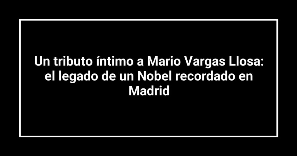 Un tributo íntimo a Mario Vargas Llosa: el legado de un Nobel recordado en Madrid