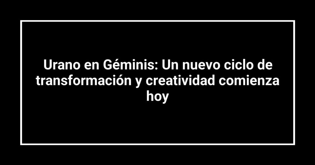 Urano en Géminis: Un nuevo ciclo de transformación y creatividad comienza hoy