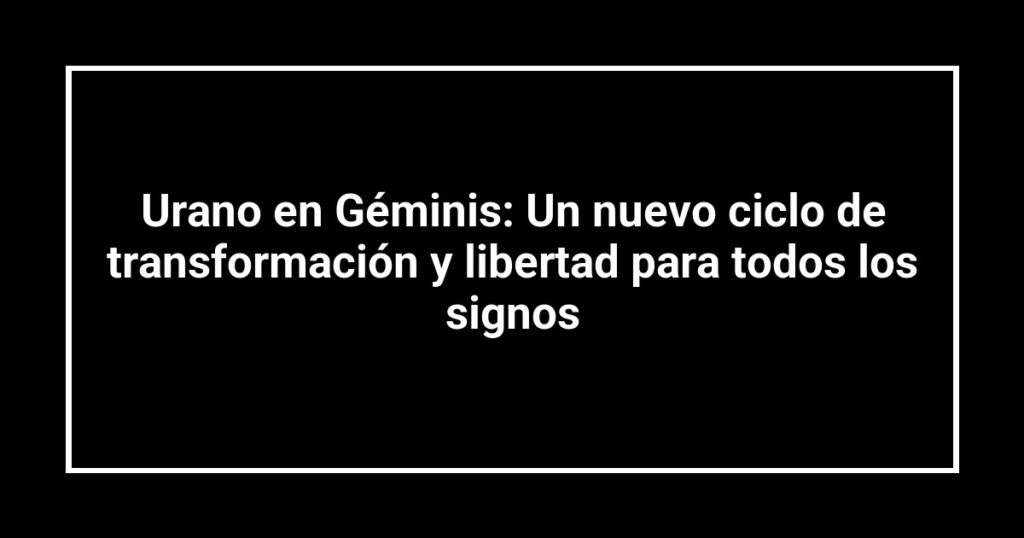 Urano en Géminis: Un nuevo ciclo de transformación y libertad para todos los signos