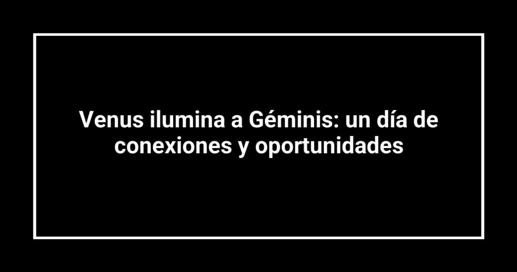 Venus ilumina a Géminis: un día de conexiones y oportunidades