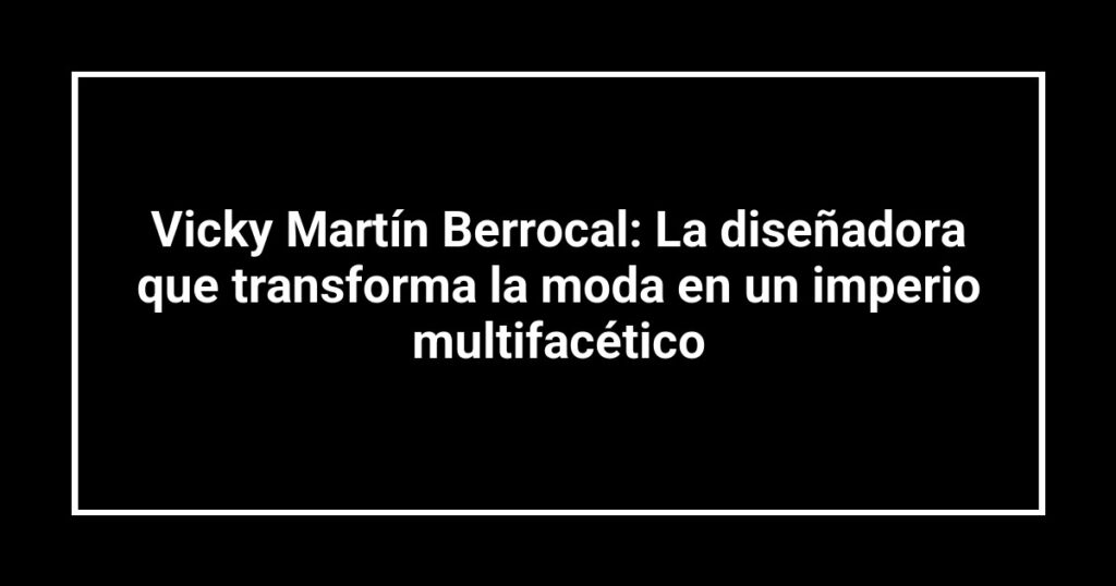 Vicky Martín Berrocal: La diseñadora que transforma la moda en un imperio multifacético