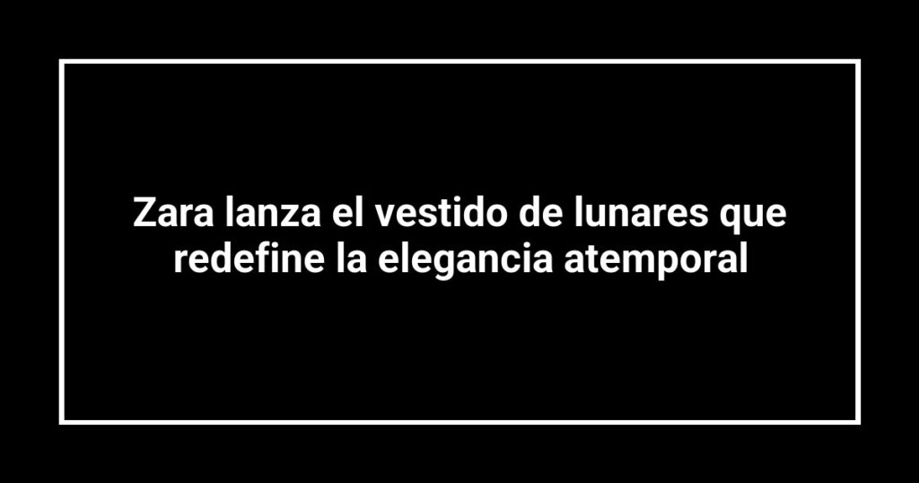 Zara lanza el vestido de lunares que redefine la elegancia atemporal