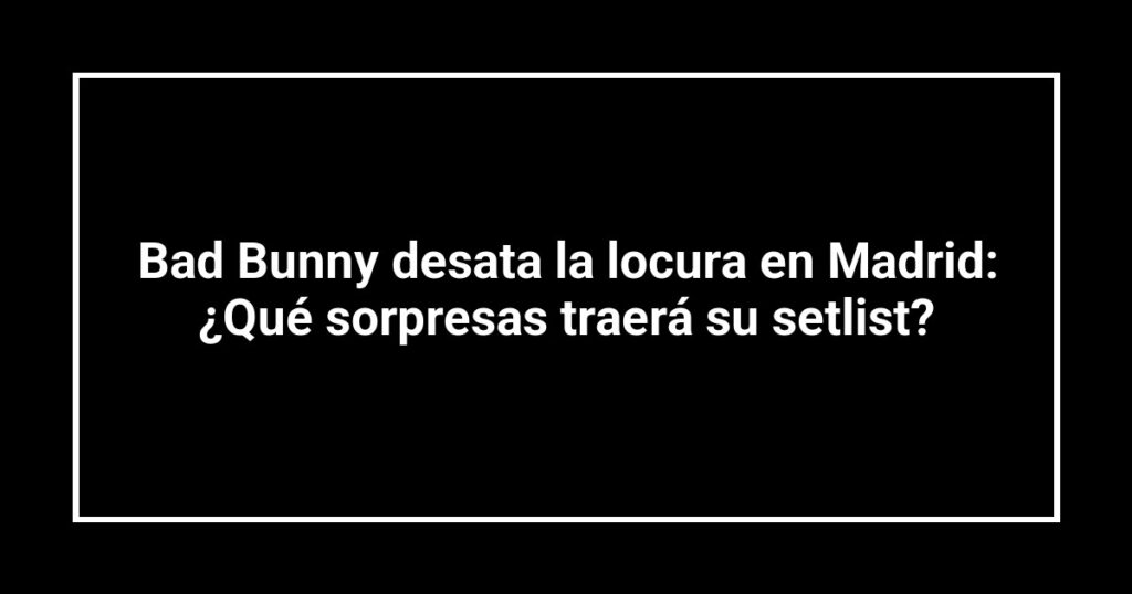 Bad Bunny desata la locura en Madrid: ¿Qué sorpresas traerá su setlist?