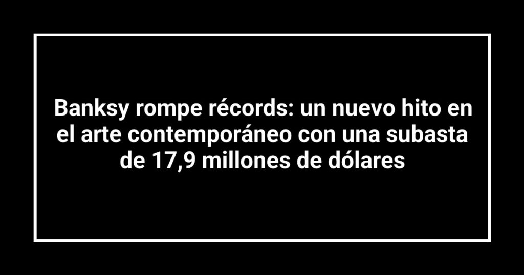 Banksy rompe récords: un nuevo hito en el arte contemporáneo con una subasta de 17,9 millones de dólares