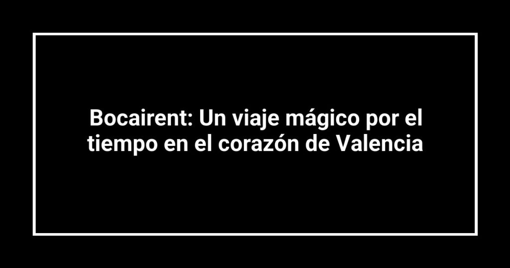 Bocairent: Un viaje mágico por el tiempo en el corazón de Valencia
