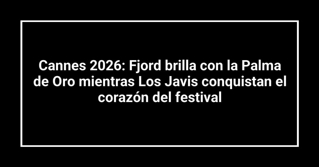 Cannes 2026: Fjord brilla con la Palma de Oro mientras Los Javis conquistan el corazón del festival