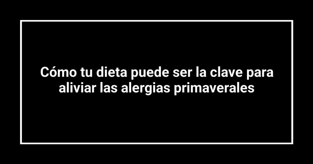 Cómo tu dieta puede ser la clave para aliviar las alergias primaverales