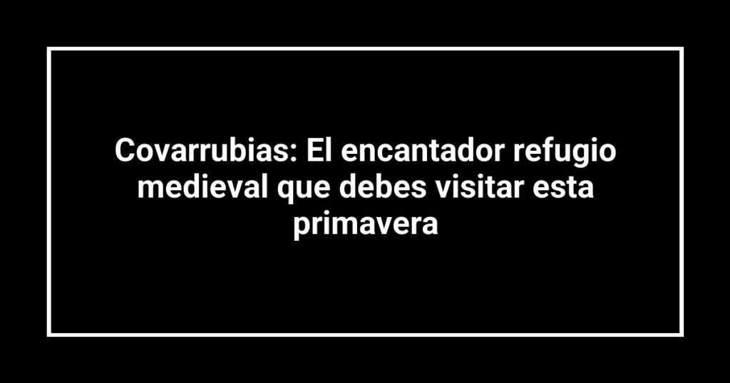Covarrubias: El encantador refugio medieval que debes visitar esta primavera