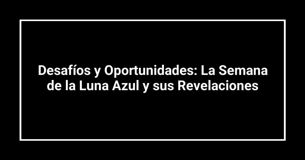 Desafíos y Oportunidades: La Semana de la Luna Azul y sus Revelaciones