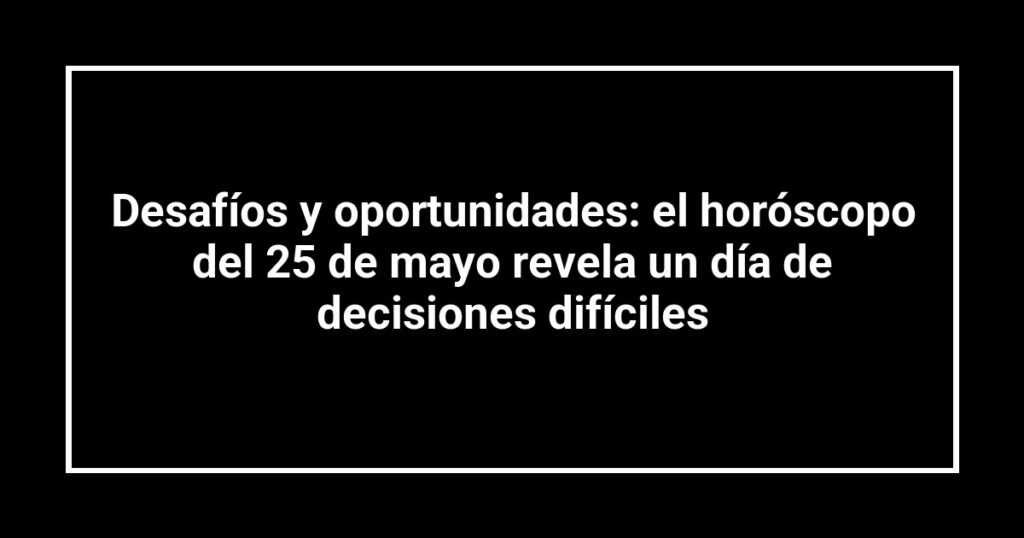 Desafíos y oportunidades: el horóscopo del 25 de mayo revela un día de decisiones difíciles