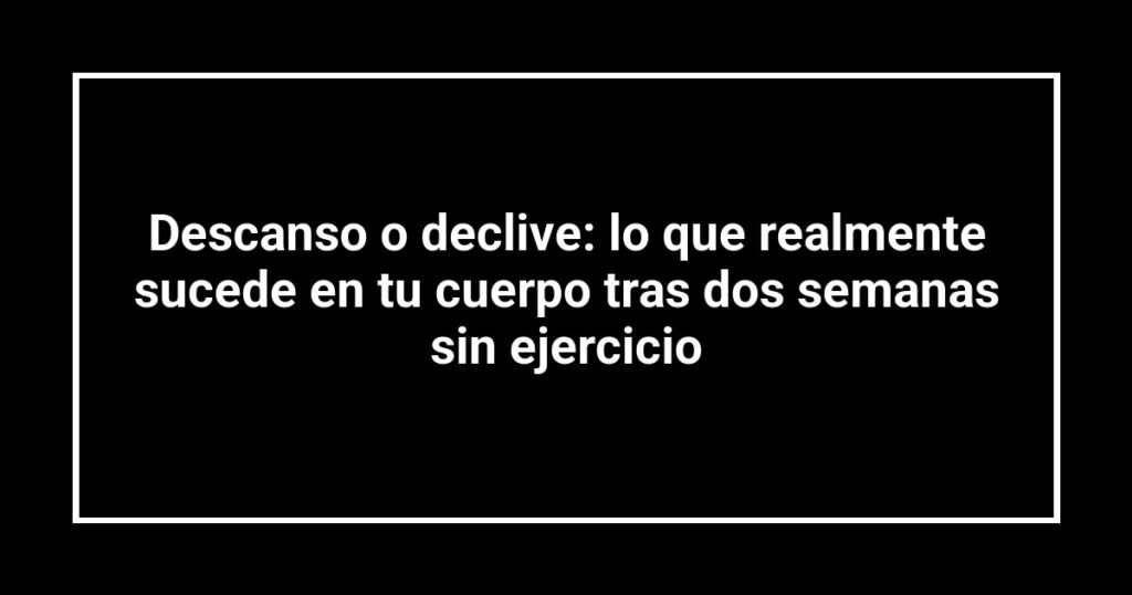 Descanso o declive: lo que realmente sucede en tu cuerpo tras dos semanas sin ejercicio