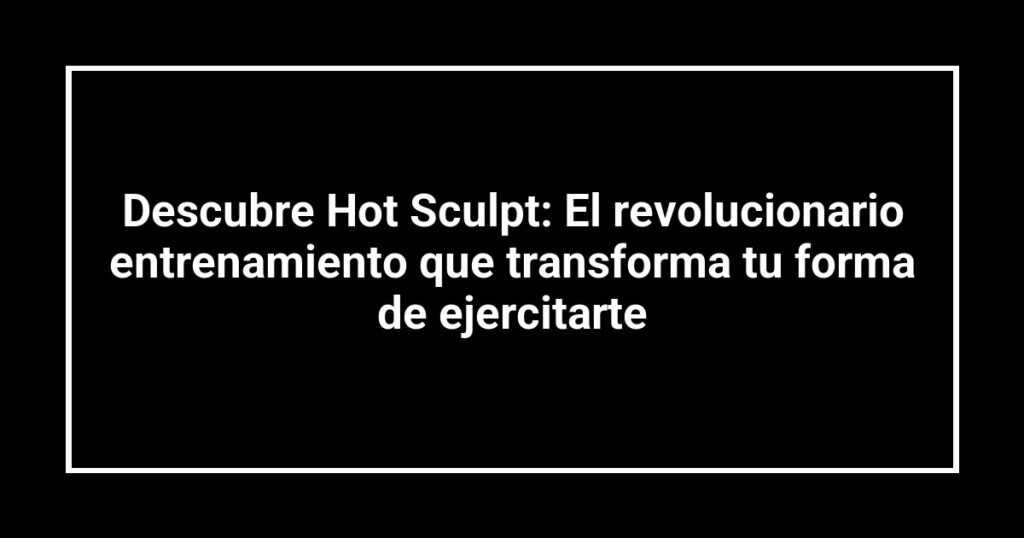 Descubre Hot Sculpt: El revolucionario entrenamiento que transforma tu forma de ejercitarte