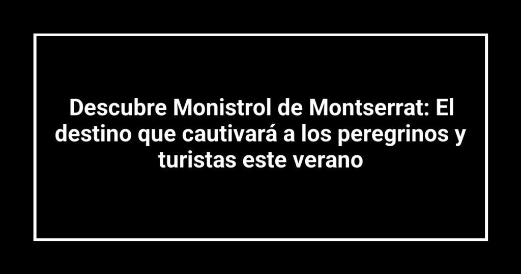 Descubre Monistrol de Montserrat: El destino que cautivará a los peregrinos y turistas este verano
