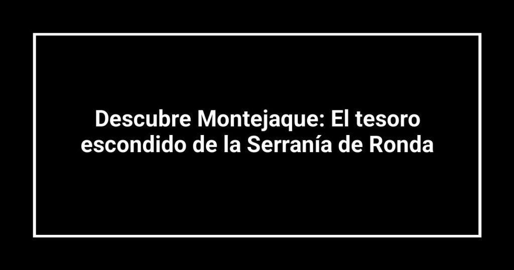 Descubre Montejaque: El tesoro escondido de la Serranía de Ronda